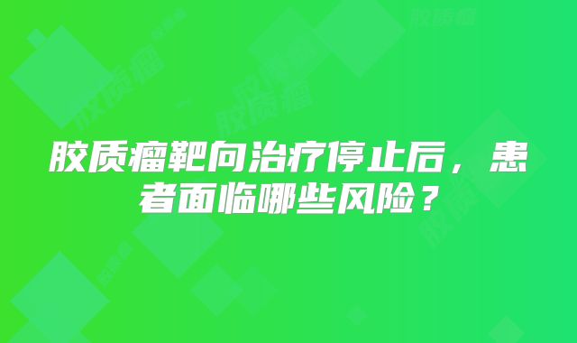 胶质瘤靶向治疗停止后，患者面临哪些风险？