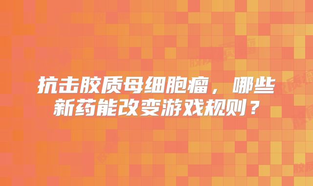 抗击胶质母细胞瘤，哪些新药能改变游戏规则？