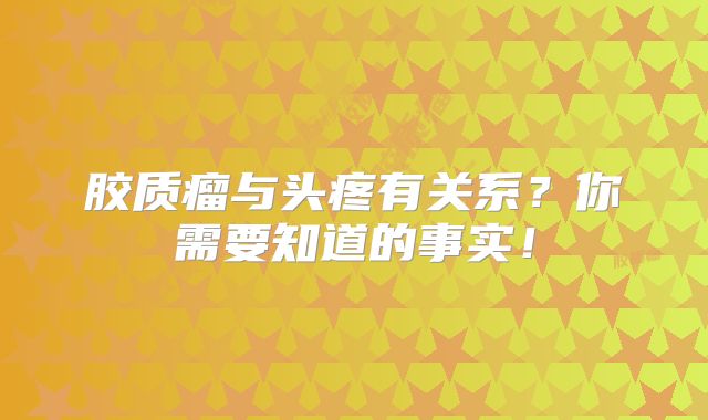 胶质瘤与头疼有关系？你需要知道的事实！