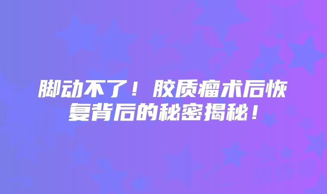 脚动不了！胶质瘤术后恢复背后的秘密揭秘！