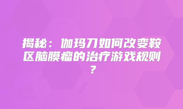 揭秘：伽玛刀如何改变鞍区脑膜瘤的治疗游戏规则？