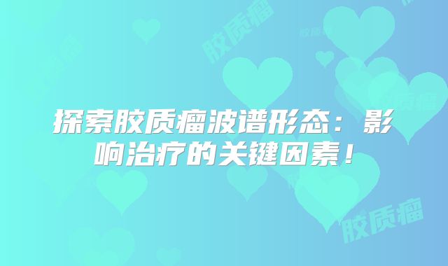 探索胶质瘤波谱形态：影响治疗的关键因素！
