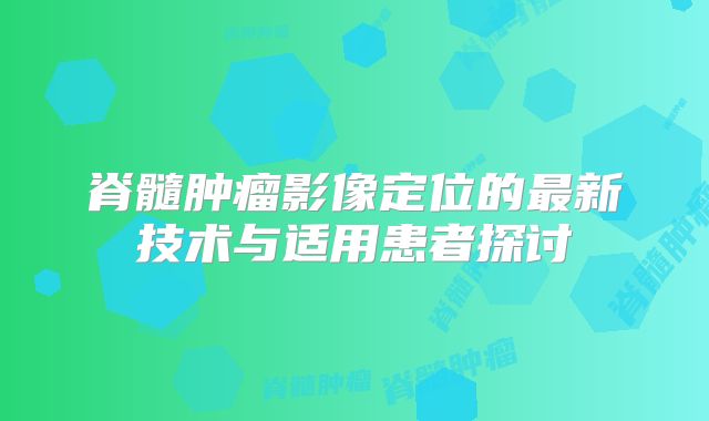 脊髓肿瘤影像定位的最新技术与适用患者探讨