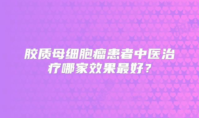 胶质母细胞瘤患者中医治疗哪家效果最好？