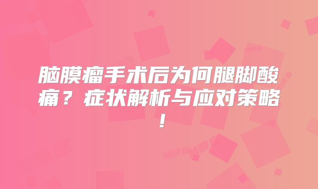 脑膜瘤手术后为何腿脚酸痛？症状解析与应对策略！