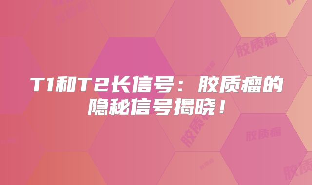 T1和T2长信号：胶质瘤的隐秘信号揭晓！
