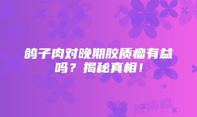 鸽子肉对晚期胶质瘤有益吗？揭秘真相！