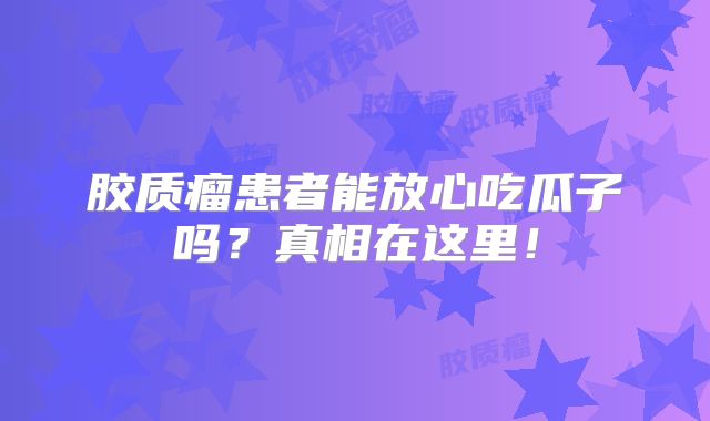 胶质瘤患者能放心吃瓜子吗？真相在这里！