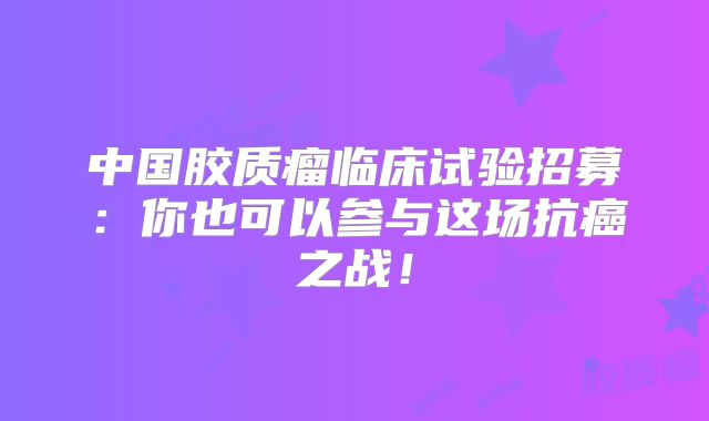 中国胶质瘤临床试验招募：你也可以参与这场抗癌之战！