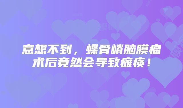 意想不到，蝶骨嵴脑膜瘤术后竟然会导致瘫痪！