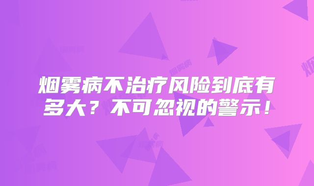 烟雾病不治疗风险到底有多大？不可忽视的警示！