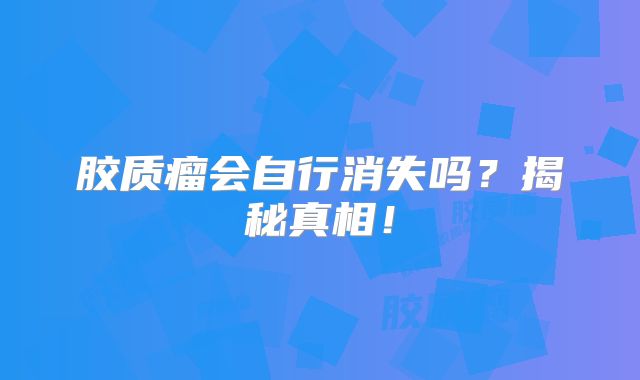 胶质瘤会自行消失吗？揭秘真相！