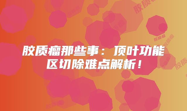 胶质瘤那些事：顶叶功能区切除难点解析！