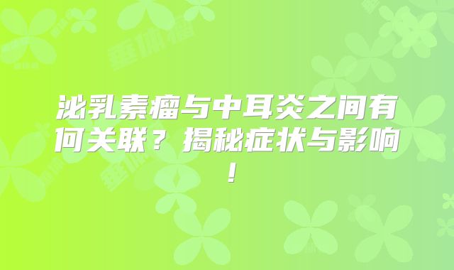 泌乳素瘤与中耳炎之间有何关联？揭秘症状与影响！