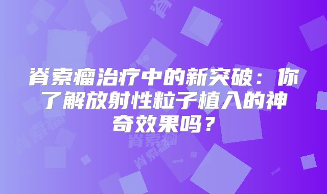 脊索瘤治疗中的新突破：你了解放射性粒子植入的神奇效果吗？
