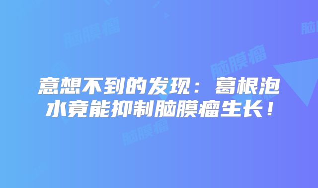 意想不到的发现：葛根泡水竟能抑制脑膜瘤生长！