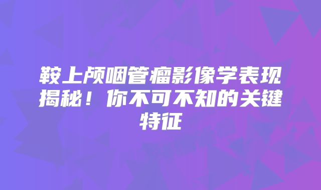 鞍上颅咽管瘤影像学表现揭秘！你不可不知的关键特征