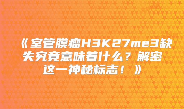 《室管膜瘤H3K27me3缺失究竟意味着什么？解密这一神秘标志！》