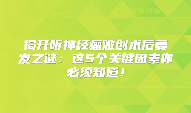 揭开听神经瘤微创术后复发之谜：这5个关键因素你必须知道！