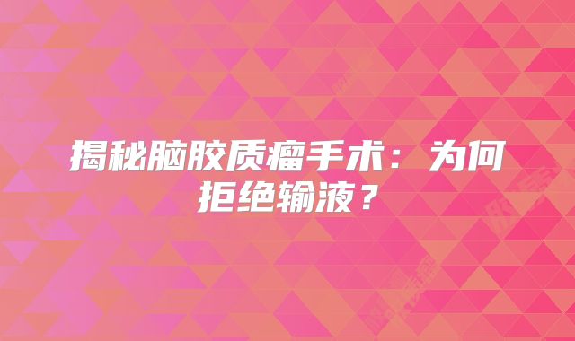 揭秘脑胶质瘤手术：为何拒绝输液？