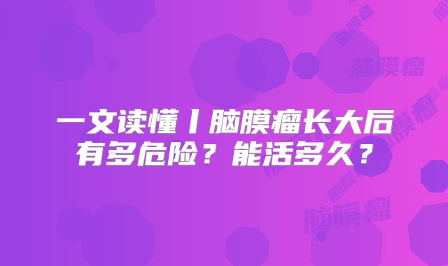 一文读懂丨脑膜瘤长大后有多危险？能活多久？