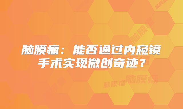 脑膜瘤：能否通过内窥镜手术实现微创奇迹？