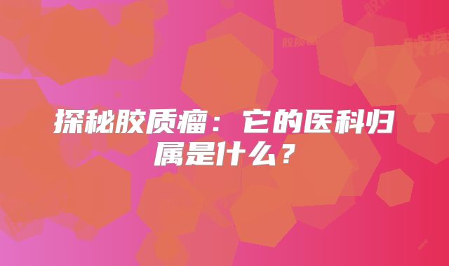 探秘胶质瘤：它的医科归属是什么？