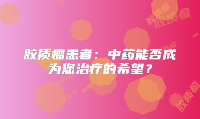 胶质瘤患者：中药能否成为您治疗的希望？