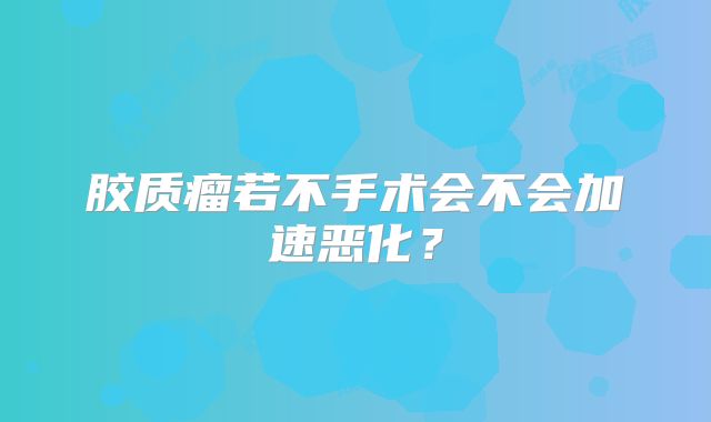 胶质瘤若不手术会不会加速恶化？