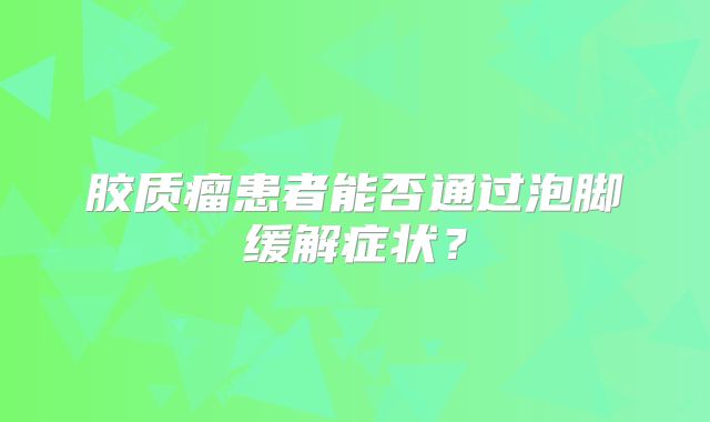 胶质瘤患者能否通过泡脚缓解症状？