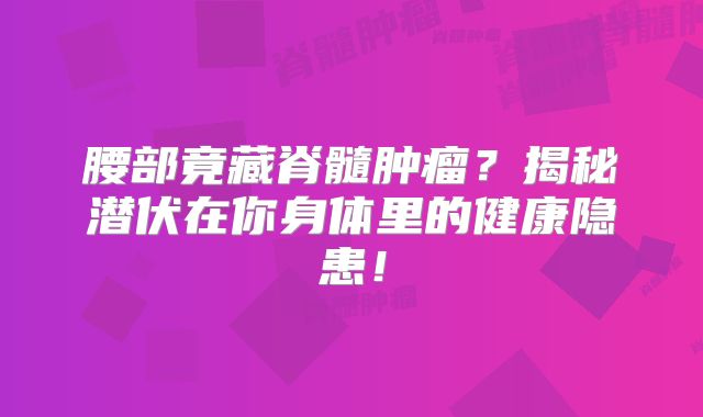 腰部竟藏脊髓肿瘤？揭秘潜伏在你身体里的健康隐患！