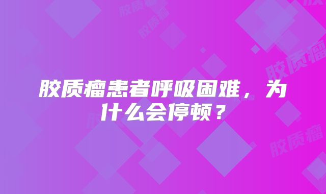 胶质瘤患者呼吸困难，为什么会停顿？