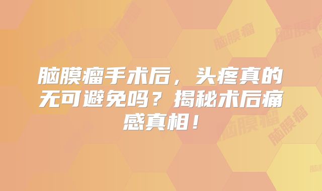 脑膜瘤手术后，头疼真的无可避免吗？揭秘术后痛感真相！