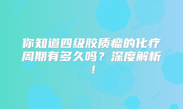 你知道四级胶质瘤的化疗周期有多久吗？深度解析！