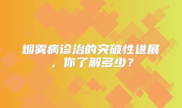烟雾病诊治的突破性进展，你了解多少？