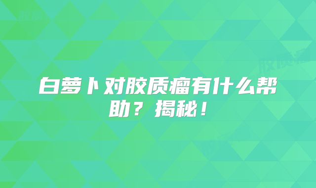 白萝卜对胶质瘤有什么帮助？揭秘！