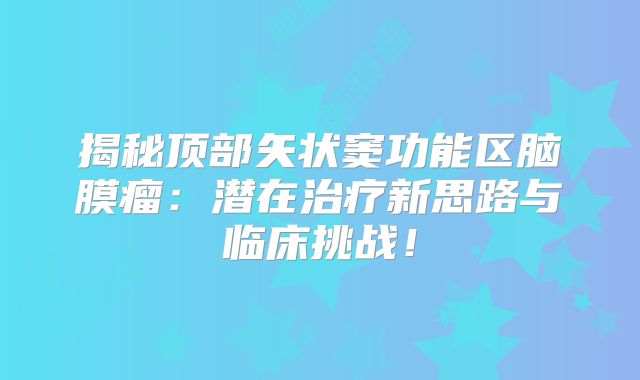 揭秘顶部矢状窦功能区脑膜瘤：潜在治疗新思路与临床挑战！
