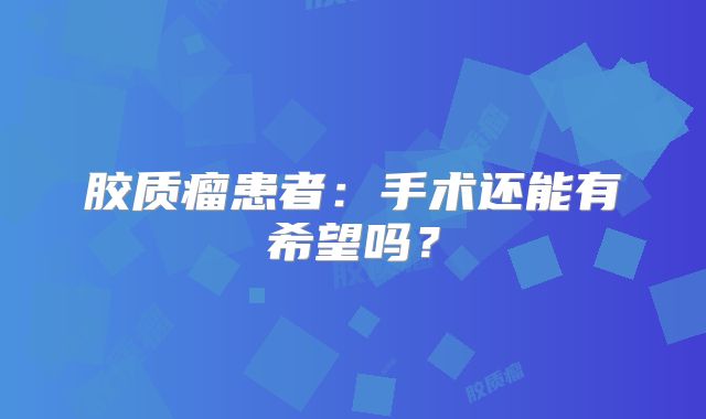 胶质瘤患者：手术还能有希望吗？