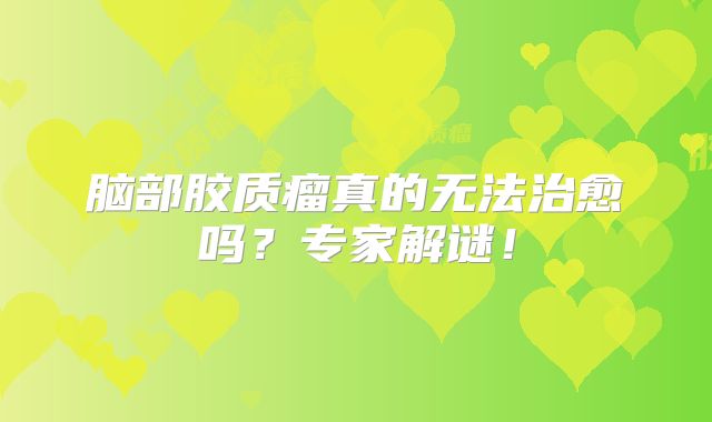 脑部胶质瘤真的无法治愈吗？专家解谜！