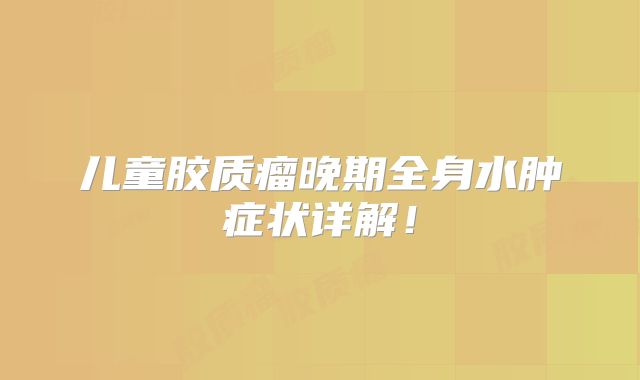 儿童胶质瘤晚期全身水肿症状详解！