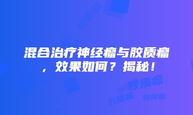 混合治疗神经瘤与胶质瘤，效果如何？揭秘！