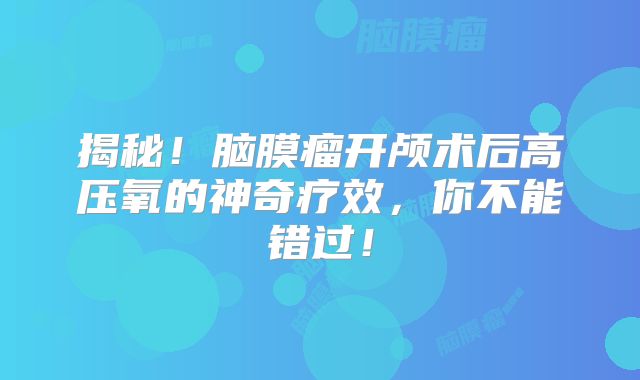 揭秘！脑膜瘤开颅术后高压氧的神奇疗效，你不能错过！