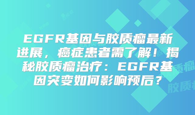 EGFR基因与胶质瘤最新进展，癌症患者需了解！揭秘胶质瘤治疗：EGFR基因突变如何影响预后？