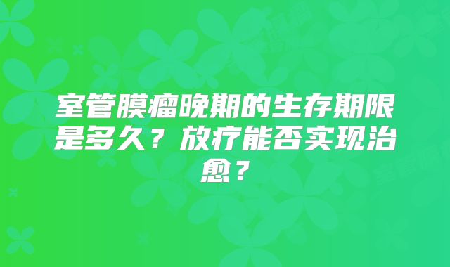 室管膜瘤晚期的生存期限是多久？放疗能否实现治愈？