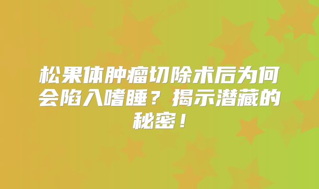 松果体肿瘤切除术后为何会陷入嗜睡？揭示潜藏的秘密！