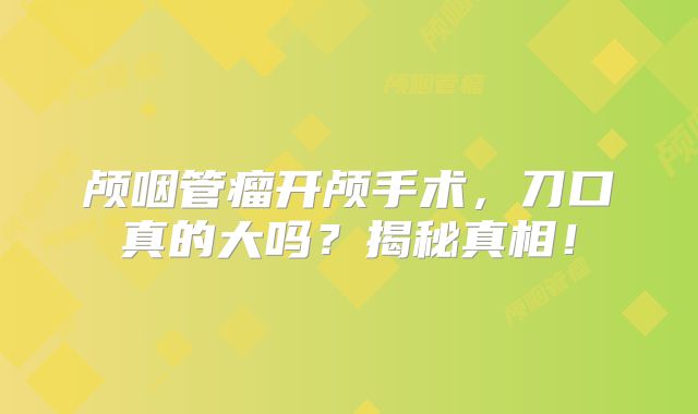 颅咽管瘤开颅手术，刀口真的大吗？揭秘真相！