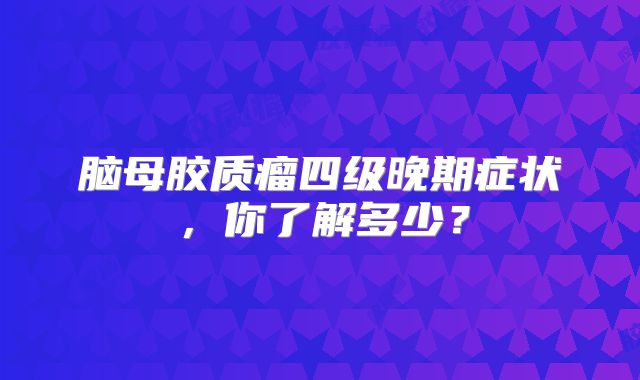 脑母胶质瘤四级晚期症状，你了解多少？