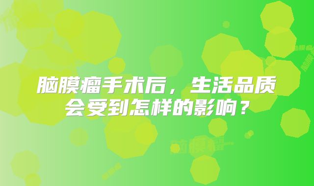 脑膜瘤手术后，生活品质会受到怎样的影响？
