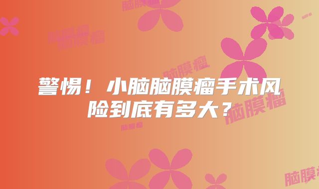 警惕！小脑脑膜瘤手术风险到底有多大？