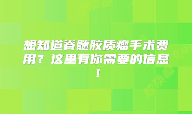 想知道脊髓胶质瘤手术费用？这里有你需要的信息！